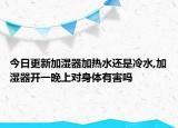 今日更新加湿器加热水还是冷水,加湿器开一晚上对身体有害吗