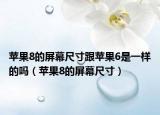 苹果8的屏幕尺寸跟苹果6是一样的吗（苹果8的屏幕尺寸）
