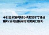 今日更新空调扇必须要加水才能使用吗,空调扇使用时需要关门窗吗