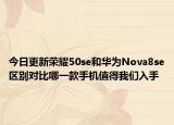 今日更新荣耀50se和华为Nova8se区别对比哪一款手机值得我们入手