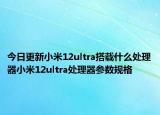 今日更新小米12ultra搭载什么处理器小米12ultra处理器参数规格