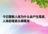 今日更新人体为什么会产生毒素,人体的毒素从哪里来