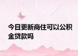 今日更新商住可以公积金贷款吗