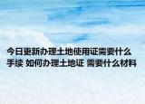 今日更新办理土地使用证需要什么手续 如何办理土地证 需要什么材料