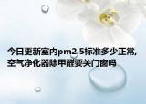 今日更新室内pm2.5标准多少正常,空气净化器除甲醛要关门窗吗