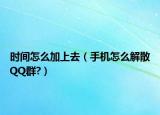 时间怎么加上去（手机怎么解散QQ群?）