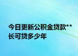 今日更新公积金贷款**长可贷多少年