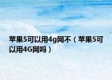 苹果5可以用4g网不（苹果5可以用4G网吗）