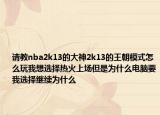 请教nba2k13的大神2k13的王朝模式怎么玩我想选择热火上场但是为什么电脑要我选择继续为什么