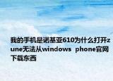 我的手机是诺基亚610为什么打开zune无法从windows  phone官网下载东西