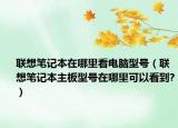 联想笔记本在哪里看电脑型号（联想笔记本主板型号在哪里可以看到?）