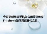 今日更新苹果手机怎么用蓝牙传文件 iphone如何用蓝牙传文件