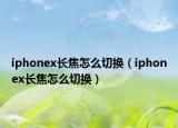 iphonex长焦怎么切换（iphonex长焦怎么切换）