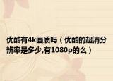 优酷有4k画质吗（优酷的超清分辨率是多少,有1080p的么）