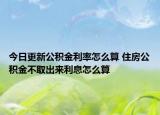 今日更新公积金利率怎么算 住房公积金不取出来利息怎么算