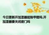今日更新开加湿器能除甲醛吗,开加湿器要关闭房门吗