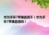 华为手环7苹果能用不（华为手环7苹果能用吗）