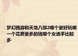 梦幻西游和天龙八部2哪个更好玩哪一个花费更多的钱哪个女选手比较多