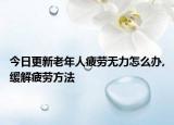 今日更新老年人疲劳无力怎么办,缓解疲劳方法
