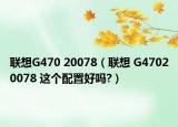 联想G470 20078（联想 G47020078 这个配置好吗?）