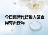 今日更新代替他人签合同有责任吗