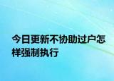今日更新不协助过户怎样强制执行