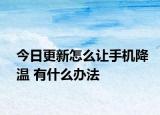 今日更新怎么让手机降温 有什么办法