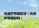 光波炉有辐射没（光波炉有辐射吗）