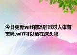 今日更新wifi有辐射吗对人体有害吗,wifi可以放在床头吗