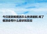 今日更新喝假酒怎么快速缓解,喝了假酒会有什么症状和反应