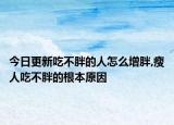 今日更新吃不胖的人怎么增胖,瘦人吃不胖的根本原因