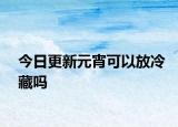 今日更新元宵可以放冷藏吗