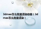 3dmax怎么批量渲染动画（3dmax怎么批量渲染）