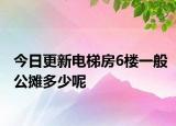 今日更新电梯房6楼一般公摊多少呢
