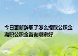 今日更新辞职了怎么提取公积金 离职公积金咨询哪家好