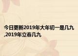 今日更新2019年大年初一是几九,2019年立春几九