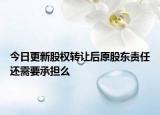 今日更新股权转让后原股东责任还需要承担么