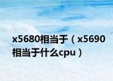 x5680相当于（x5690相当于什么cpu）