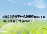 x5670相当于什么等级的cpu（x5670相当于什么cpu）