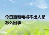 今日更新电视不出人是怎么回事