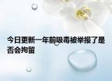 今日更新一年前吸毒被举报了是否会拘留