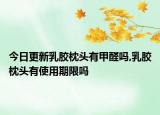 今日更新乳胶枕头有甲醛吗,乳胶枕头有使用期限吗