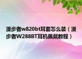 漫步者w820bt耳套怎么装（漫步者W288BT耳机佩戴教程）