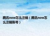 腾讯now怎么注销（腾讯now怎么注销账号）