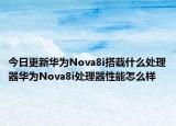 今日更新华为Nova8i搭载什么处理器华为Nova8i处理器性能怎么样