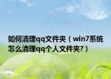 如何清理qq文件夹（win7系统怎么清理qq个人文件夹?）