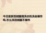 今日更新羽绒服用洗衣机洗会爆炸吗,怎么洗羽绒服不爆炸