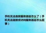 手机无法连接服务器是怎么了（手机无法连接或访问服务器是怎么回事）