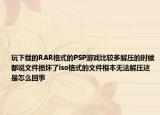 玩下载的RAR格式的PSP游戏比较多解压的时候都说文件损坏了iso格式的文件根本无法解压这是怎么回事