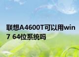 联想A4600T可以用win7 64位系统吗